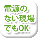 電源のない現場でもOK